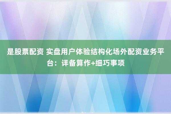 是股票配资 实盘用户体验结构化场外配资业务平台：详备算作+细巧事项