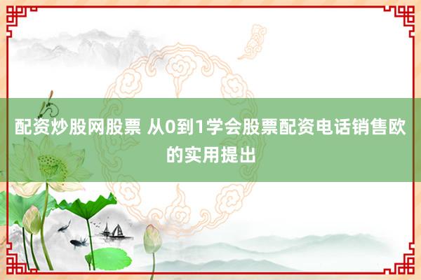 配资炒股网股票 从0到1学会股票配资电话销售欧的实用提出