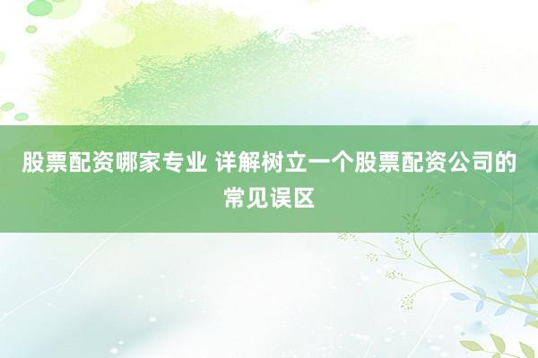 股票配资哪家专业 详解树立一个股票配资公司的常见误区