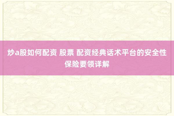 炒a股如何配资 股票 配资经典话术平台的安全性保险要领详解