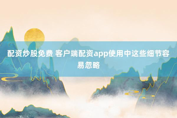 配资炒股免费 客户端配资app使用中这些细节容易忽略