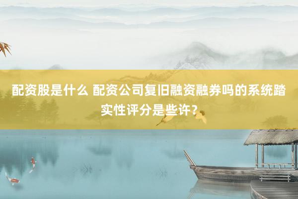配资股是什么 配资公司复旧融资融券吗的系统踏实性评分是些许？
