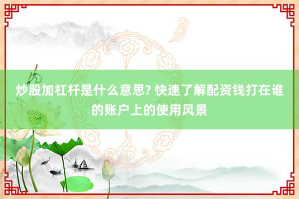 炒股加杠杆是什么意思? 快速了解配资钱打在谁的账户上的使用风景