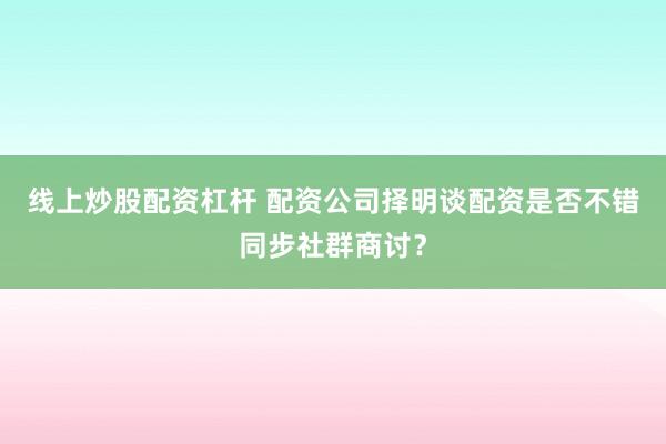 线上炒股配资杠杆 配资公司择明谈配资是否不错同步社群商讨？