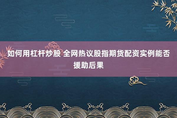 如何用杠杆炒股 全网热议股指期货配资实例能否援助后果