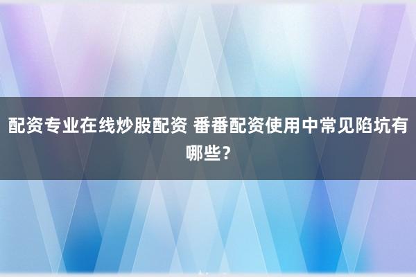 配资专业在线炒股配资 番番配资使用中常见陷坑有哪些?