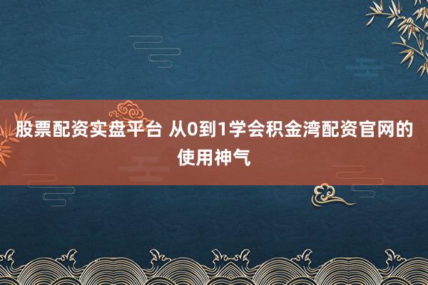 股票配资实盘平台 从0到1学会积金湾配资官网的使用神气