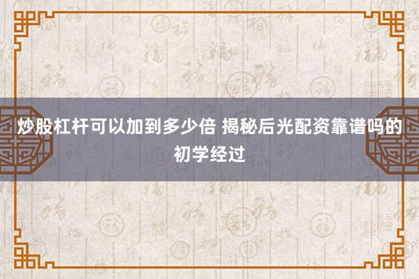 炒股杠杆可以加到多少倍 揭秘后光配资靠谱吗的初学经过