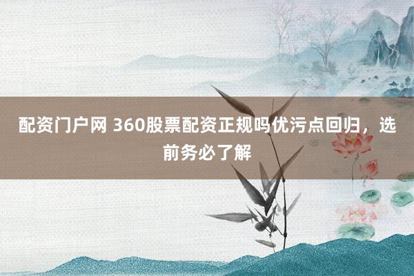 配资门户网 360股票配资正规吗优污点回归,选前务必了解