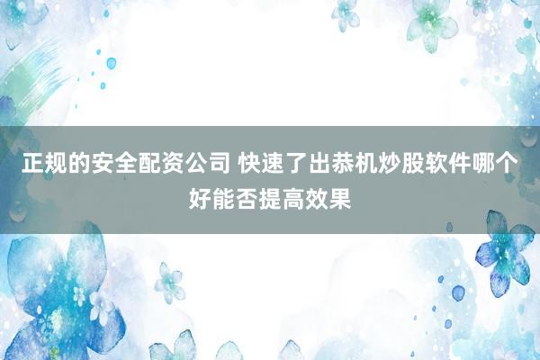 正规的安全配资公司 快速了出恭机炒股软件哪个好能否提高效果