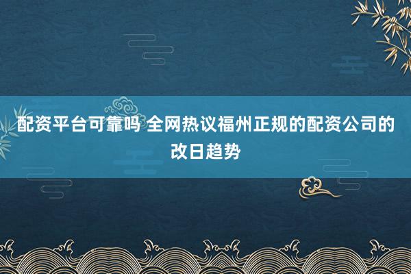 配资平台可靠吗 全网热议福州正规的配资公司的改日趋势