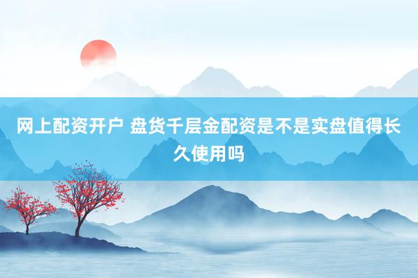 网上配资开户 盘货千层金配资是不是实盘值得长久使用吗