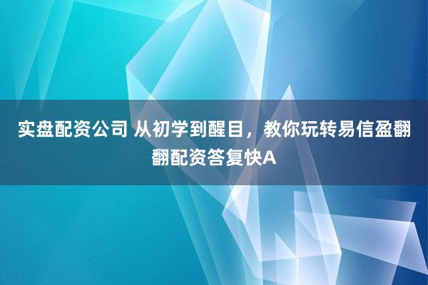 实盘配资公司 从初学到醒目，教你玩转易信盈翻翻配资答复快A
