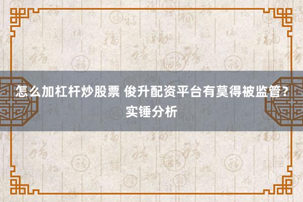 怎么加杠杆炒股票 俊升配资平台有莫得被监管？实锤分析