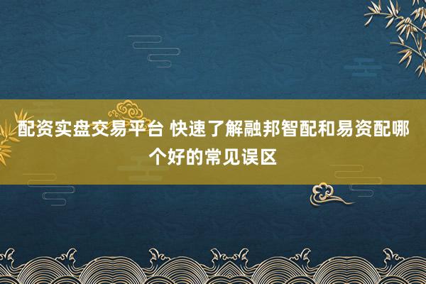 配资实盘交易平台 快速了解融邦智配和易资配哪个好的常见误区