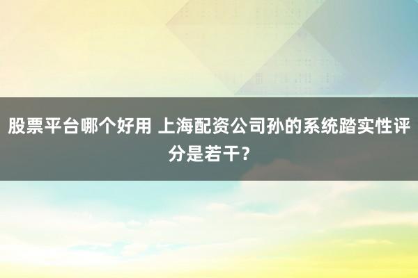 股票平台哪个好用 上海配资公司孙的系统踏实性评分是若干?