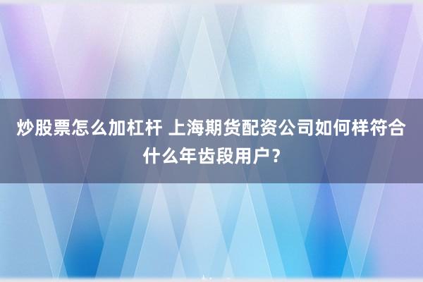 炒股票怎么加杠杆 上海期货配资公司如何样符合什么年齿段用户？