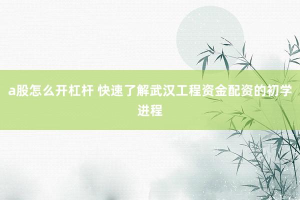 a股怎么开杠杆 快速了解武汉工程资金配资的初学进程
