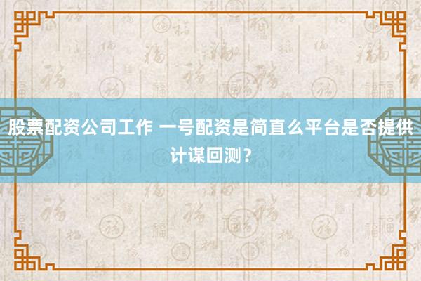 股票配资公司工作 一号配资是简直么平台是否提供计谋回测？