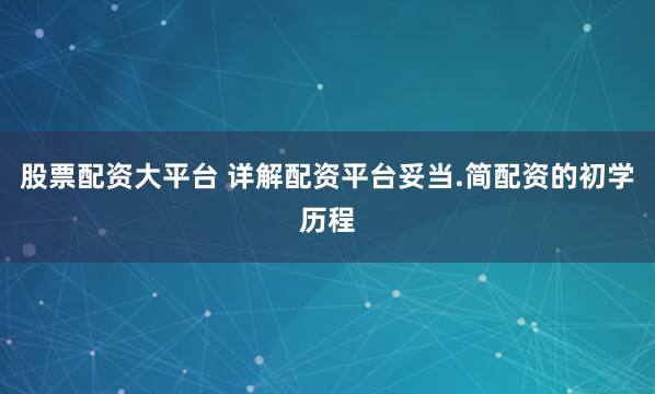 股票配资大平台 详解配资平台妥当.简配资的初学历程