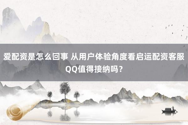 爱配资是怎么回事 从用户体验角度看启运配资客服QQ值得接纳吗？