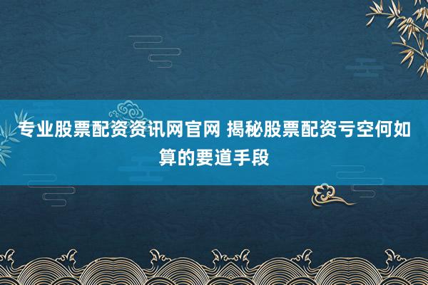 专业股票配资资讯网官网 揭秘股票配资亏空何如算的要道手段