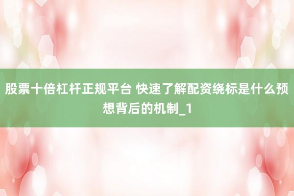 股票十倍杠杆正规平台 快速了解配资绕标是什么预想背后的机制_1