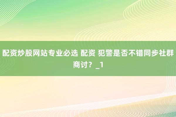 配资炒股网站专业必选 配资 犯警是否不错同步社群商讨?_1