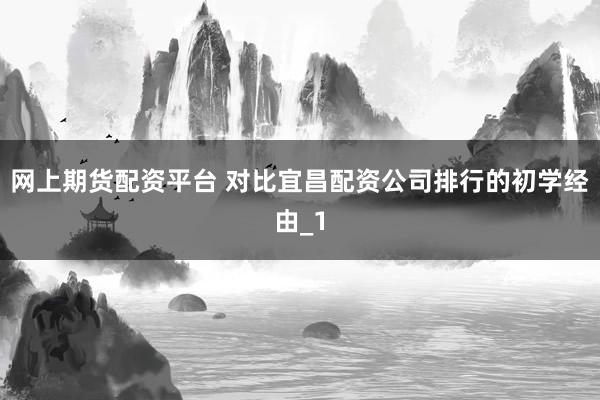 网上期货配资平台 对比宜昌配资公司排行的初学经由_1