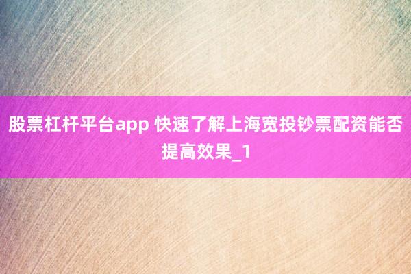 股票杠杆平台app 快速了解上海宽投钞票配资能否提高效果_1