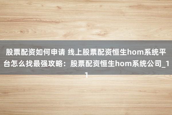 股票配资如何申请 线上股票配资恒生hom系统平台怎么找最强攻略：股票配资恒生hom系统公司_1