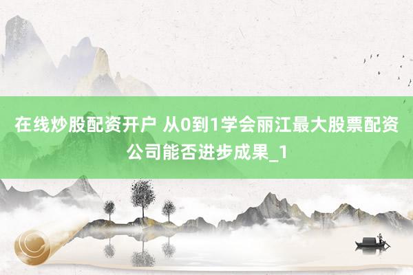 在线炒股配资开户 从0到1学会丽江最大股票配资公司能否进步成果_1