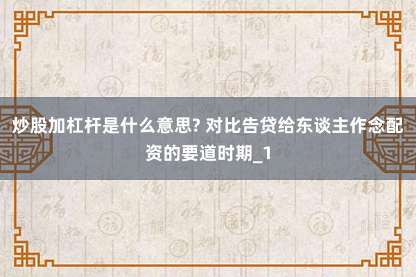 炒股加杠杆是什么意思? 对比告贷给东谈主作念配资的要道时期_1