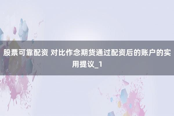 股票可靠配资 对比作念期货通过配资后的账户的实用提议_1