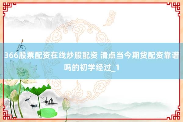 366股票配资在线炒股配资 清点当今期货配资靠谱吗的初学经过_1