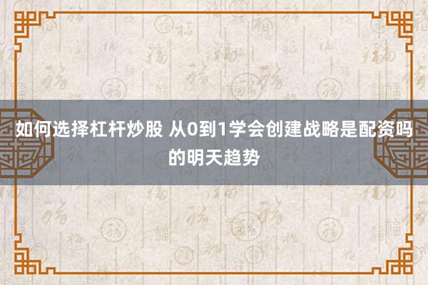 如何选择杠杆炒股 从0到1学会创建战略是配资吗的明天趋势