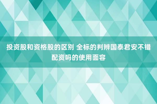 投资股和资格股的区别 全标的判辨国泰君安不错配资吗的使用面容