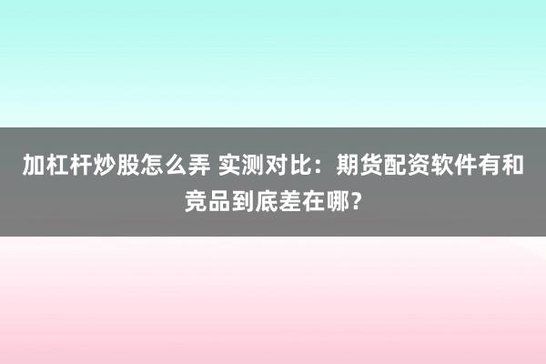 加杠杆炒股怎么弄 实测对比：期货配资软件有和竞品到底差在哪？