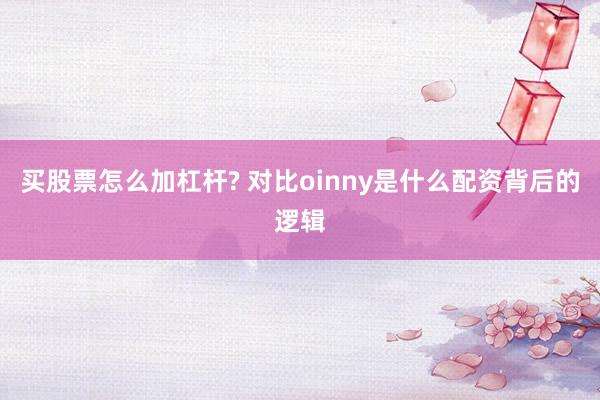 买股票怎么加杠杆? 对比oinny是什么配资背后的逻辑
