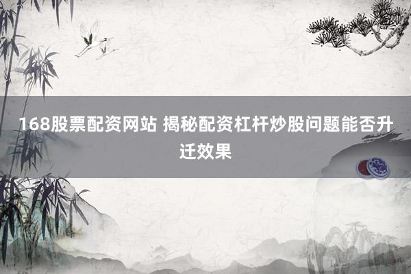 168股票配资网站 揭秘配资杠杆炒股问题能否升迁效果