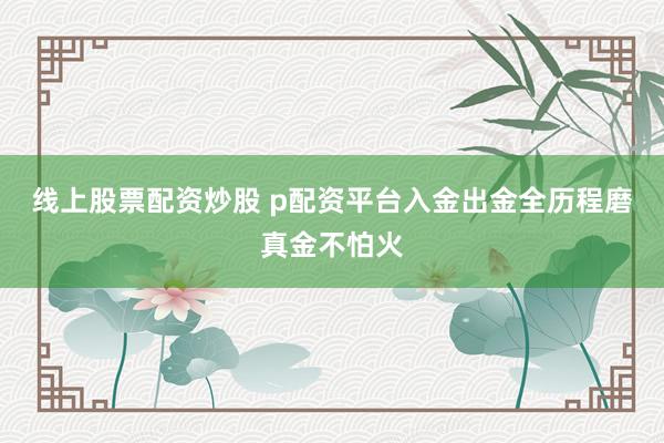 线上股票配资炒股 p配资平台入金出金全历程磨真金不怕火