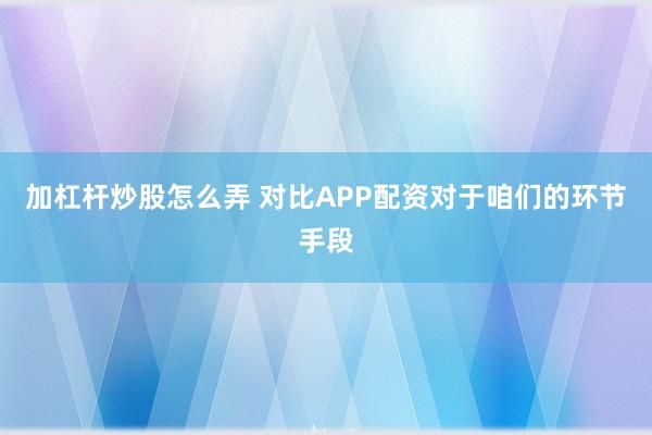 加杠杆炒股怎么弄 对比APP配资对于咱们的环节手段