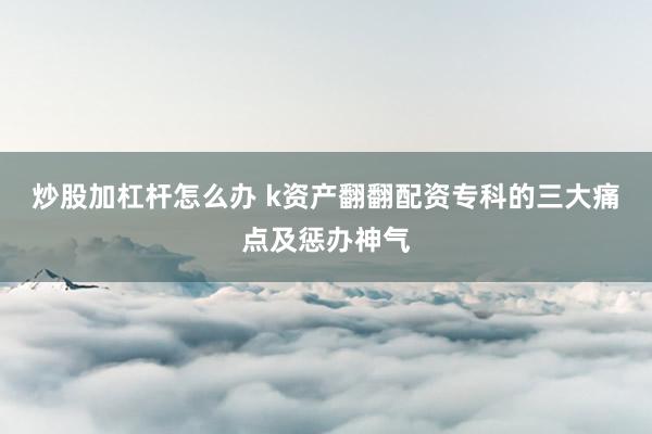 炒股加杠杆怎么办 k资产翻翻配资专科的三大痛点及惩办神气