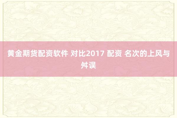 黄金期货配资软件 对比2017 配资 名次的上风与舛误