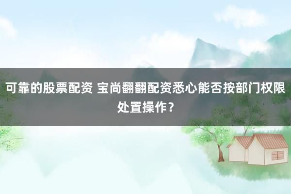 可靠的股票配资 宝尚翻翻配资悉心能否按部门权限处置操作？