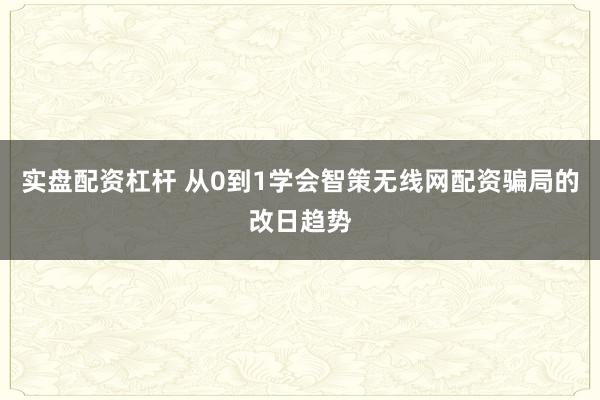 实盘配资杠杆 从0到1学会智策无线网配资骗局的改日趋势