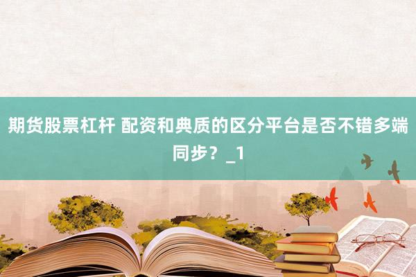 期货股票杠杆 配资和典质的区分平台是否不错多端同步?_1