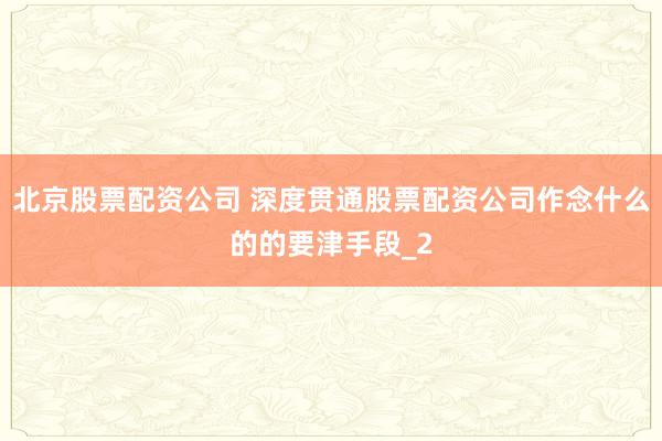 北京股票配资公司 深度贯通股票配资公司作念什么的的要津手段_2