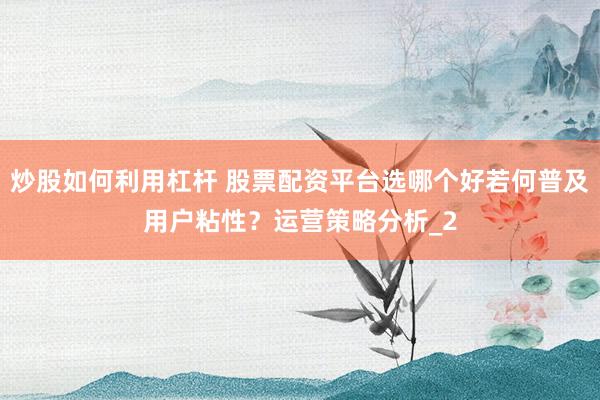 炒股如何利用杠杆 股票配资平台选哪个好若何普及用户粘性？运营策略分析_2