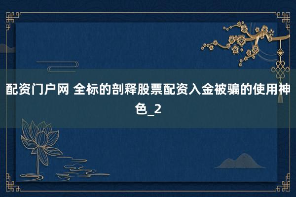 配资门户网 全标的剖释股票配资入金被骗的使用神色_2